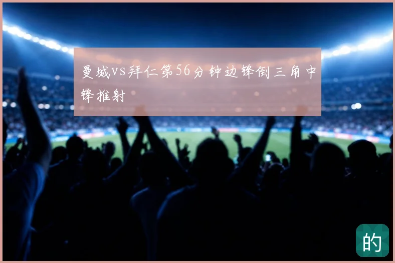 曼城vs拜仁第56分钟边锋倒三角中锋推射