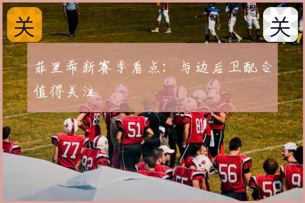 菲里希新赛季看点:与边后卫配合值得关注